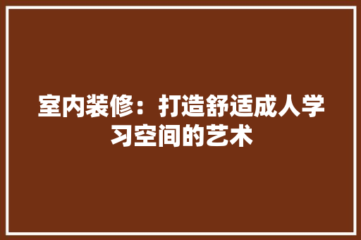 室内装修：打造舒适成人学习空间的艺术 现代风格装饰