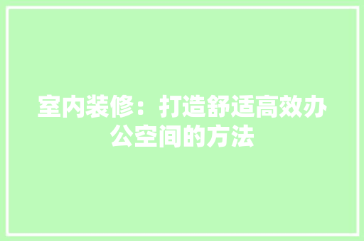 室内装修：打造舒适高效办公空间的方法 现代风格装饰