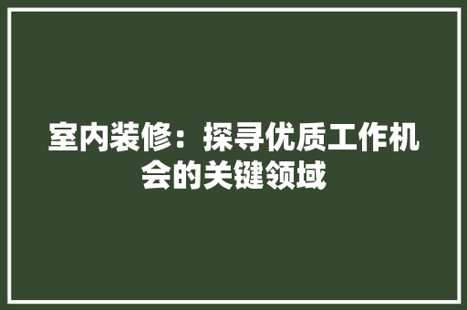 室内装修：探寻优质工作机会的关键领域 现代风格装饰