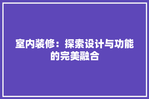 室内装修：探索设计与功能的完美融合 现代风格装饰