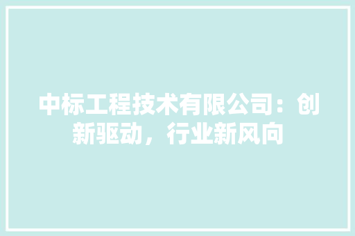 中标工程技术有限公司：创新驱动，行业新风向 家居装修