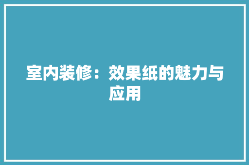 室内装修：效果纸的魅力与应用 现代风格装饰