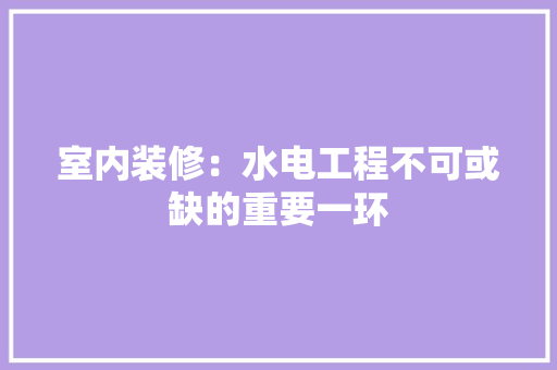 室内装修：水电工程不可或缺的重要一环 现代风格装饰