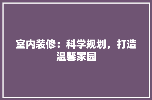 室内装修：科学规划，打造温馨家园 现代风格装饰