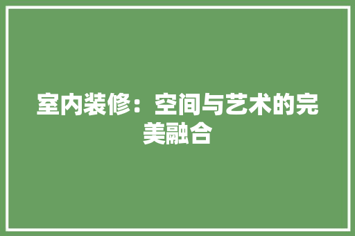 室内装修：空间与艺术的完美融合 现代风格装饰
