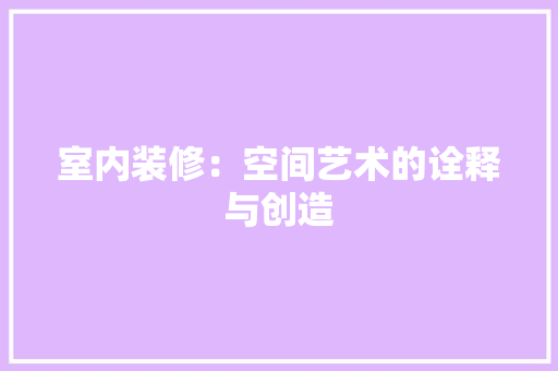 室内装修：空间艺术的诠释与创造 现代风格装饰