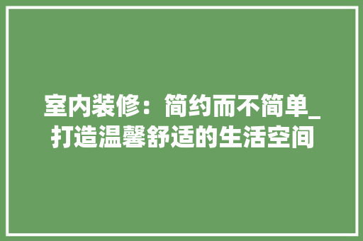 室内装修：简约而不简单_打造温馨舒适的生活空间 现代风格装饰