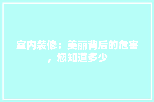 室内装修：美丽背后的危害，您知道多少 现代风格装饰