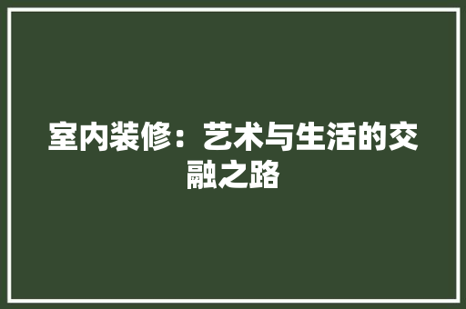 室内装修：艺术与生活的交融之路 现代风格装饰