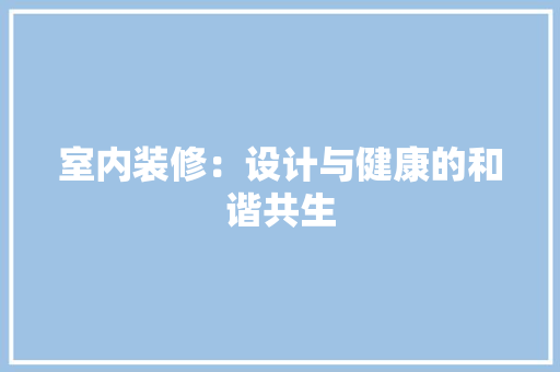 室内装修：设计与健康的和谐共生 现代风格装饰