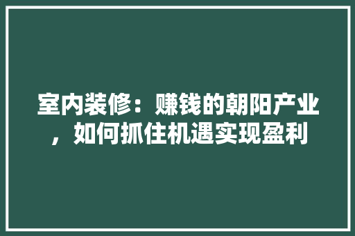 室内装修：赚钱的朝阳产业，如何抓住机遇实现盈利