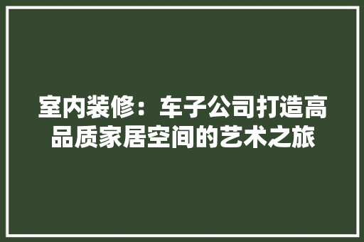 室内装修：车子公司打造高品质家居空间的艺术之旅 现代风格装饰