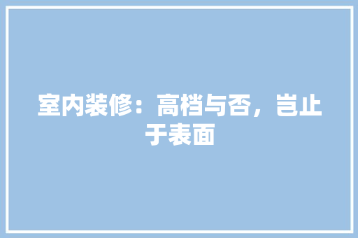 室内装修：高档与否，岂止于表面