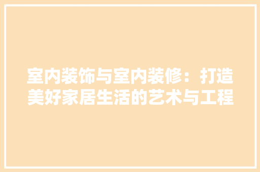 室内装饰与室内装修：打造美好家居生活的艺术与工程 现代风格装饰