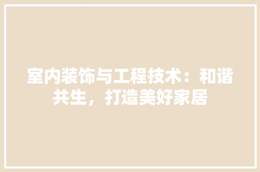 室内装饰与工程技术：和谐共生，打造美好家居 现代风格装饰