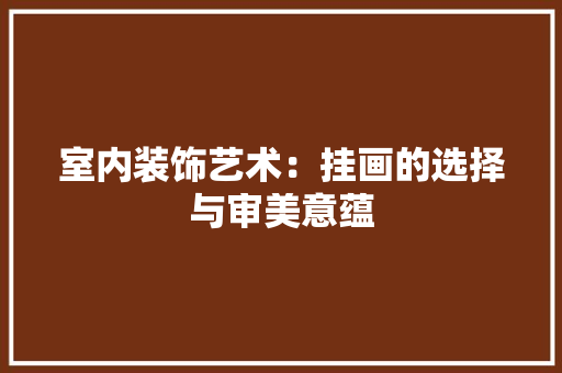 室内装饰艺术：挂画的选择与审美意蕴 现代风格装饰
