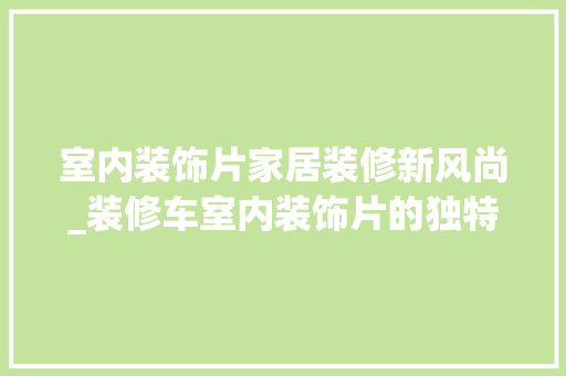 室内装饰片家居装修新风尚_装修车室内装饰片的独特魅力 现代风格装饰