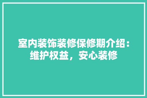 室内装饰装修保修期介绍：维护权益，安心装修 现代风格装饰