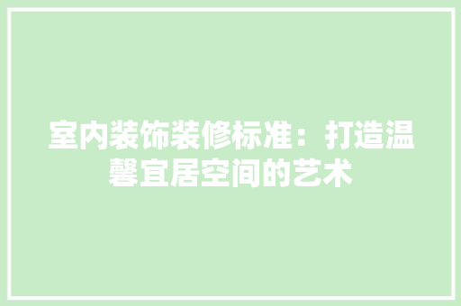 室内装饰装修标准：打造温馨宜居空间的艺术 现代风格装饰