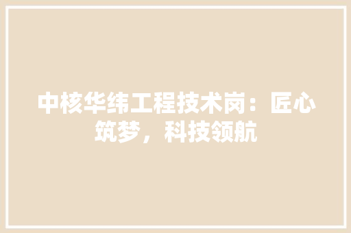 中核华纬工程技术岗：匠心筑梦，科技领航 家居装修