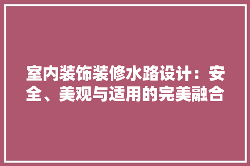 室内装饰装修水路设计：安全、美观与适用的完美融合 现代风格装饰