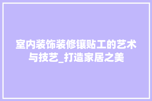 室内装饰装修镶贴工的艺术与技艺_打造家居之美 现代风格装饰