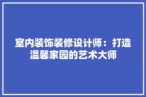 室内装饰装修设计师：打造温馨家园的艺术大师 现代风格装饰