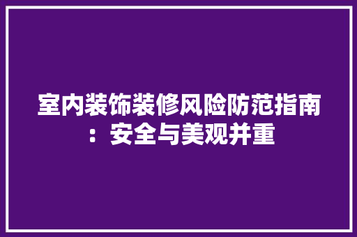 室内装饰装修风险防范指南：安全与美观并重 现代风格装饰
