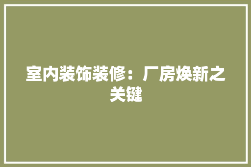室内装饰装修：厂房焕新之关键 现代风格装饰