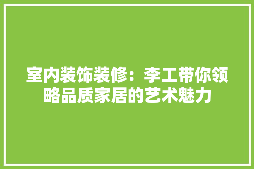 室内装饰装修：李工带你领略品质家居的艺术魅力 现代风格装饰