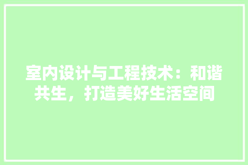 室内设计与工程技术：和谐共生，打造美好生活空间 现代风格装饰
