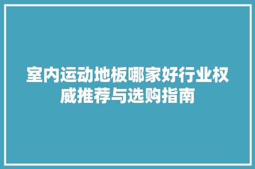 室内运动地板哪家好行业权威推荐与选购指南 现代风格装饰
