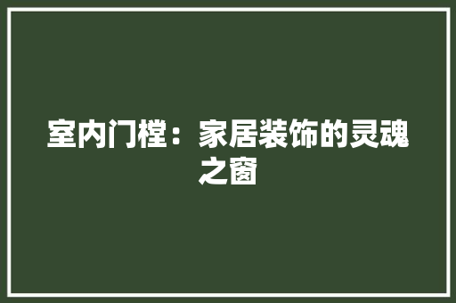 室内门樘：家居装饰的灵魂之窗 现代风格装饰