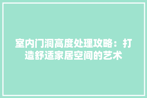 室内门洞高度处理攻略：打造舒适家居空间的艺术 现代风格装饰