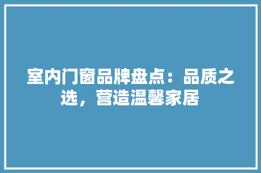 室内门窗品牌盘点：品质之选，营造温馨家居 现代风格装饰