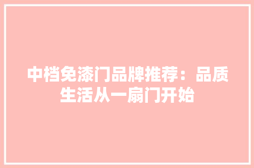 中档免漆门品牌推荐：品质生活从一扇门开始 家居装修