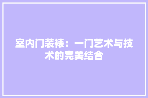 室内门装裱：一门艺术与技术的完美结合 现代风格装饰