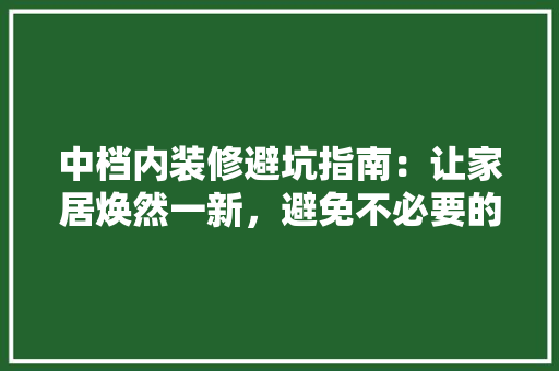 中档内装修避坑指南：让家居焕然一新，避免不必要的烦恼 家居装修