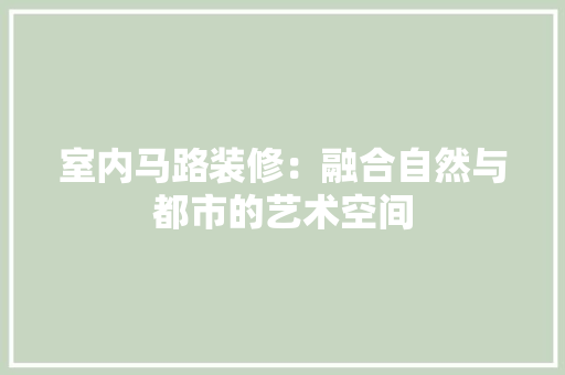 室内马路装修：融合自然与都市的艺术空间