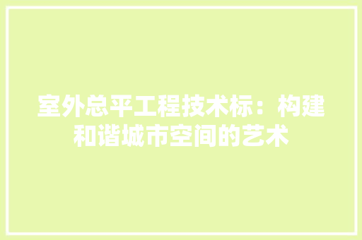 室外总平工程技术标：构建和谐城市空间的艺术 现代风格装饰