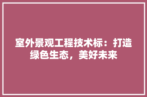 室外景观工程技术标：打造绿色生态，美好未来 现代风格装饰