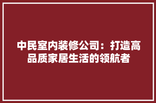 中民室内装修公司：打造高品质家居生活的领航者 家居装修