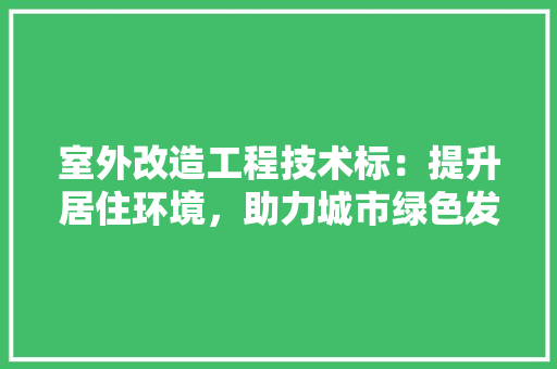 室外改造工程技术标：提升居住环境，助力城市绿色发展 现代风格装饰