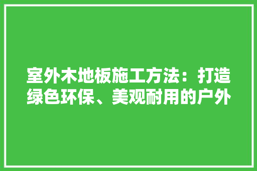 室外木地板施工方法：打造绿色环保、美观耐用的户外空间 现代风格装饰