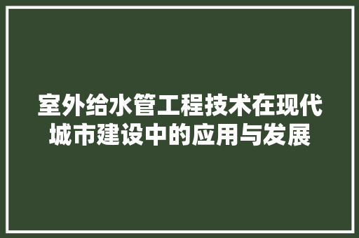 室外给水管工程技术在现代城市建设中的应用与发展