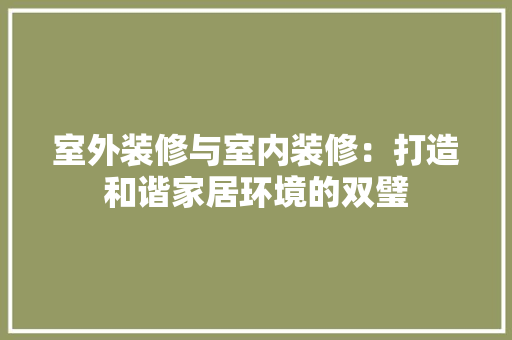 室外装修与室内装修：打造和谐家居环境的双璧 现代风格装饰
