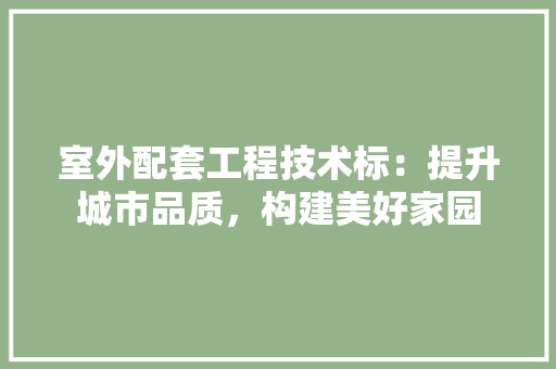 室外配套工程技术标：提升城市品质，构建美好家园 现代风格装饰