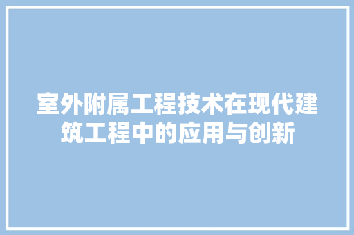 室外附属工程技术在现代建筑工程中的应用与创新 现代风格装饰