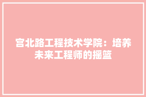宫北路工程技术学院：培养未来工程师的摇篮 现代风格装饰