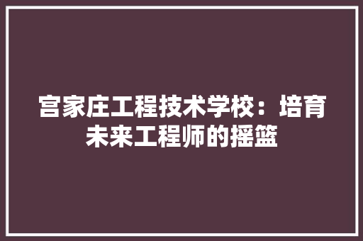 宫家庄工程技术学校：培育未来工程师的摇篮 现代风格装饰